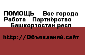 ПОМОЩЬ  - Все города Работа » Партнёрство   . Башкортостан респ.